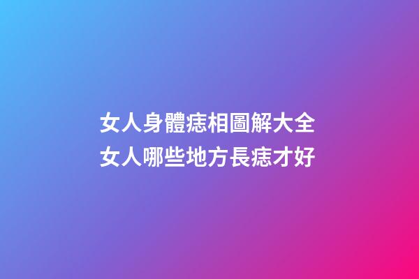 女人身體痣相圖解大全 女人哪些地方長痣才好